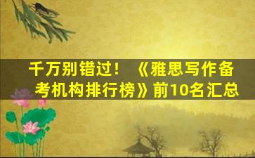 千万别错过！ 《雅思写作备考机构排行榜》前10名汇总